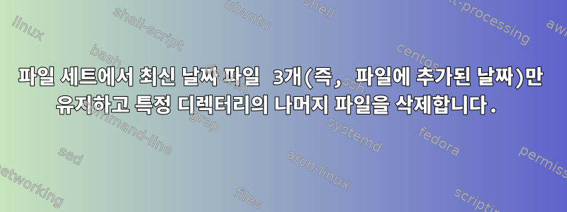 파일 세트에서 최신 날짜 파일 3개(즉, 파일에 추가된 날짜)만 유지하고 특정 디렉터리의 나머지 파일을 삭제합니다.