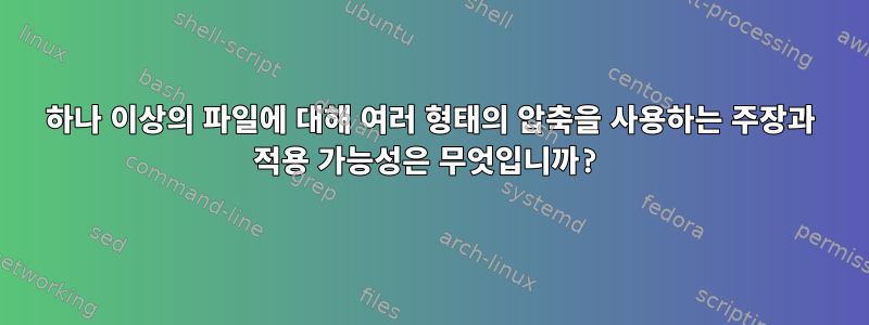 하나 이상의 파일에 대해 여러 형태의 압축을 사용하는 주장과 적용 가능성은 무엇입니까?