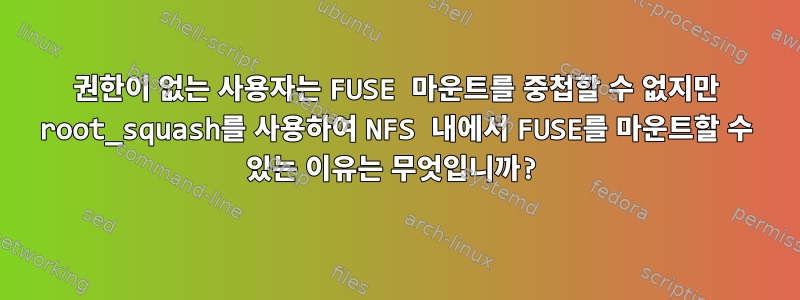 권한이 없는 사용자는 FUSE 마운트를 중첩할 수 없지만 root_squash를 사용하여 NFS 내에서 FUSE를 마운트할 수 있는 이유는 무엇입니까?