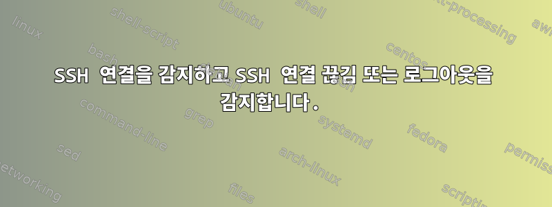 SSH 연결을 감지하고 SSH 연결 끊김 또는 로그아웃을 감지합니다.