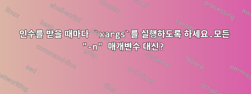 인수를 받을 때마다 `xargs`를 실행하도록 하세요.모든 "-n" 매개변수 대신?