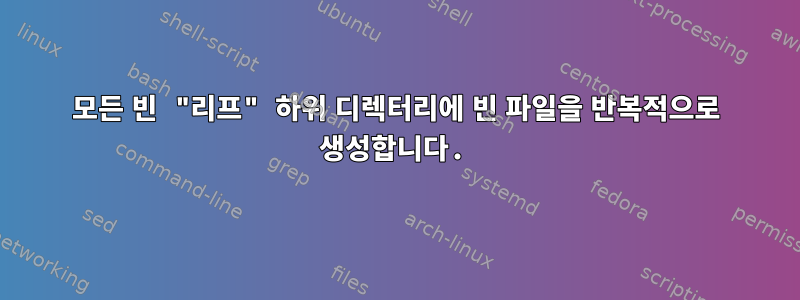 모든 빈 "리프" 하위 디렉터리에 빈 파일을 반복적으로 생성합니다.