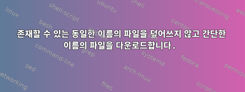 존재할 수 있는 동일한 이름의 파일을 덮어쓰지 않고 간단한 이름의 파일을 다운로드합니다.