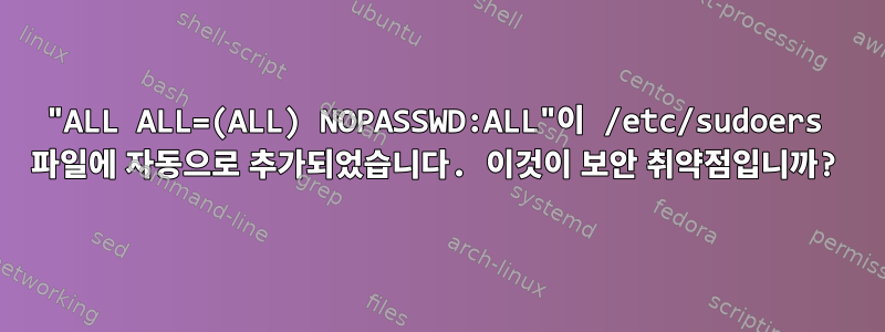 "ALL ALL=(ALL) NOPASSWD:ALL"이 /etc/sudoers 파일에 자동으로 추가되었습니다. 이것이 보안 취약점입니까?