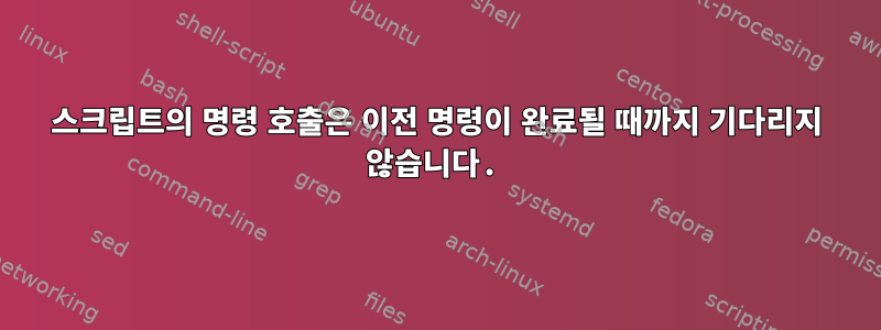 스크립트의 명령 호출은 이전 명령이 완료될 때까지 기다리지 않습니다.