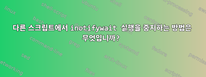 다른 스크립트에서 inotifywait 실행을 중지하는 방법은 무엇입니까?