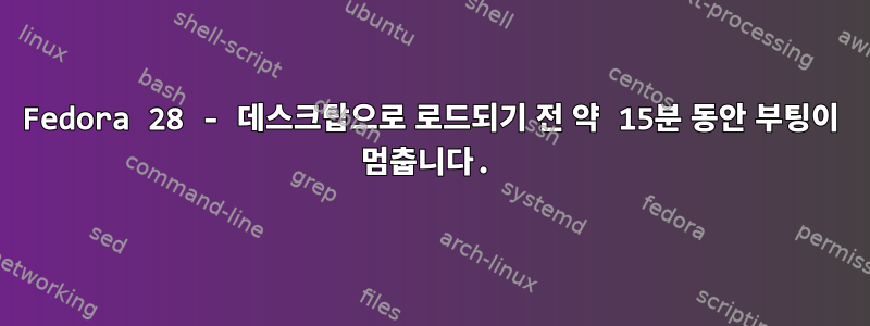 Fedora 28 - 데스크탑으로 로드되기 전 약 15분 동안 부팅이 멈춥니다.