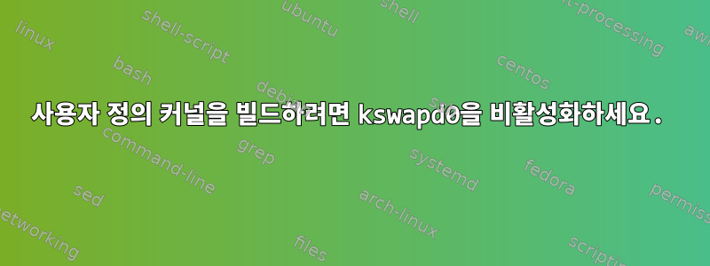 사용자 정의 커널을 빌드하려면 kswapd0을 비활성화하세요.