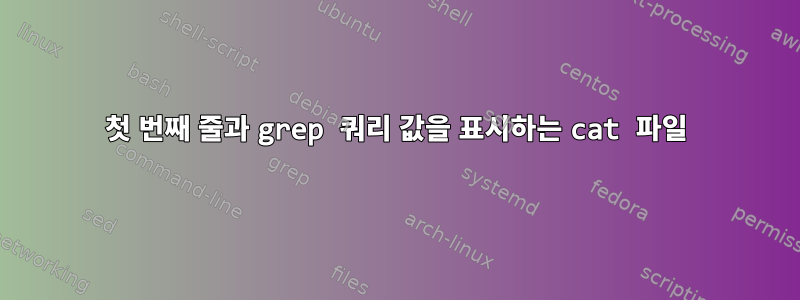 첫 번째 줄과 grep 쿼리 값을 표시하는 cat 파일