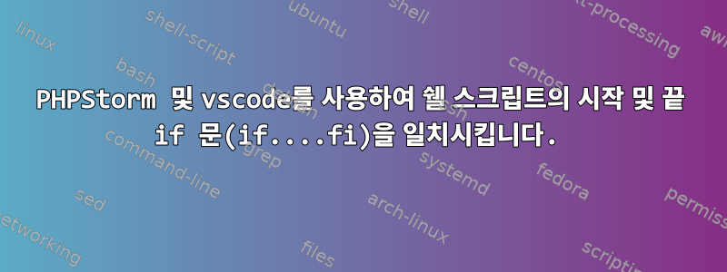 PHPStorm 및 vscode를 사용하여 쉘 스크립트의 시작 및 끝 if 문(if.​​...fi)을 일치시킵니다.