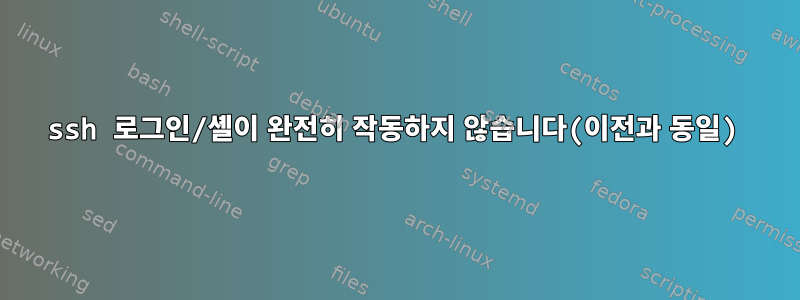 ssh 로그인/셸이 완전히 작동하지 않습니다(이전과 동일)