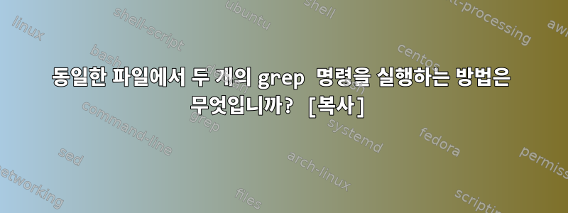 동일한 파일에서 두 개의 grep 명령을 실행하는 방법은 무엇입니까? [복사]