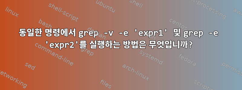 동일한 명령에서 grep -v -e 'expr1' 및 grep -e 'expr2'를 실행하는 방법은 무엇입니까?