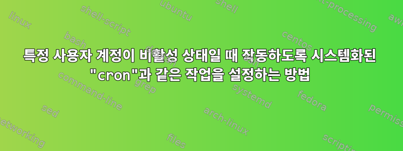 특정 사용자 계정이 비활성 상태일 때 작동하도록 시스템화된 "cron"과 같은 작업을 설정하는 방법