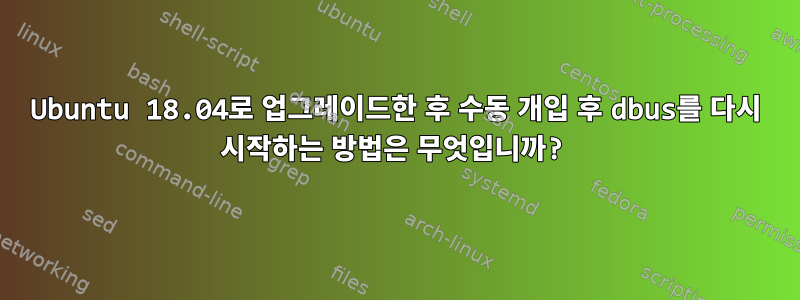 Ubuntu 18.04로 업그레이드한 후 수동 개입 후 dbus를 다시 시작하는 방법은 무엇입니까?