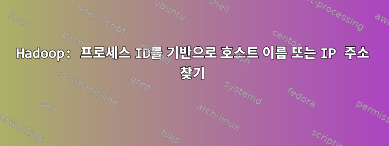 Hadoop: 프로세스 ID를 기반으로 호스트 이름 또는 IP 주소 찾기