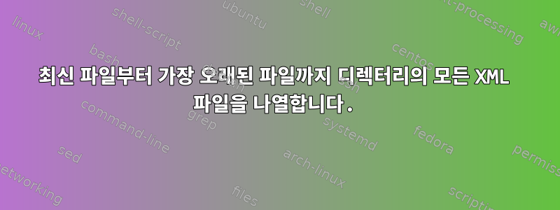 최신 파일부터 가장 오래된 파일까지 디렉터리의 모든 XML 파일을 나열합니다.