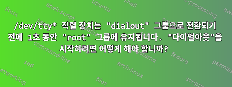 /dev/tty* 직렬 장치는 "dialout" 그룹으로 전환되기 전에 1초 동안 "root" 그룹에 유지됩니다. "다이얼아웃"을 시작하려면 어떻게 해야 합니까?