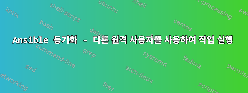 Ansible 동기화 - 다른 원격 사용자를 사용하여 작업 실행