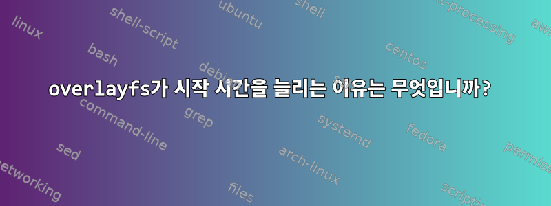 overlayfs가 시작 시간을 늘리는 이유는 무엇입니까?