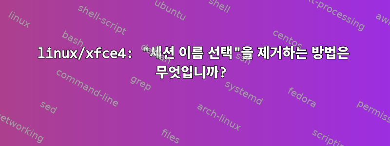 linux/xfce4: "세션 이름 선택"을 제거하는 방법은 무엇입니까?