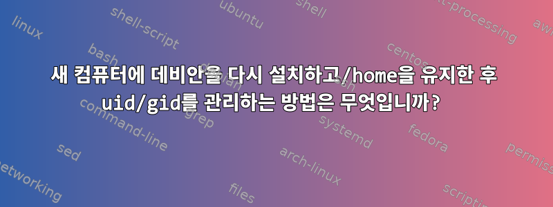 새 컴퓨터에 데비안을 다시 설치하고/home을 유지한 후 uid/gid를 관리하는 방법은 무엇입니까?