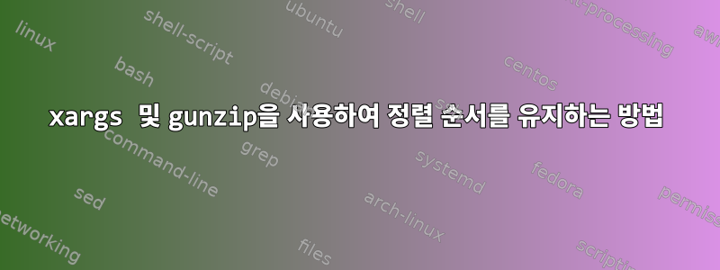 xargs 및 gunzip을 사용하여 정렬 순서를 유지하는 방법