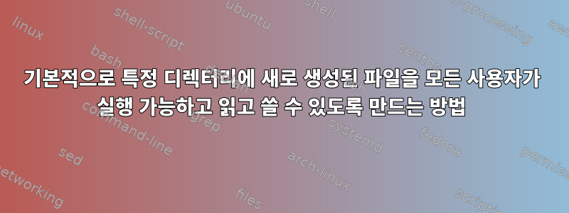 기본적으로 특정 디렉터리에 새로 생성된 파일을 모든 사용자가 실행 가능하고 읽고 쓸 수 있도록 만드는 방법