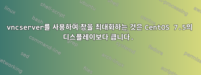 vncserver를 사용하여 창을 최대화하는 것은 CentOS 7.5의 디스플레이보다 큽니다.