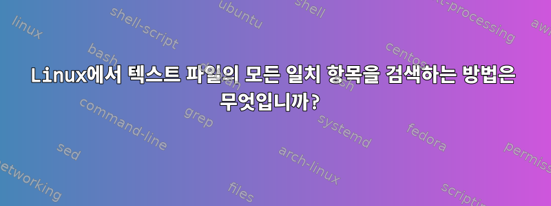 Linux에서 텍스트 파일의 모든 일치 항목을 검색하는 방법은 무엇입니까?