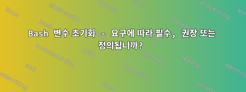 Bash 변수 초기화 - 요구에 따라 필수, 권장 또는 정의됩니까?