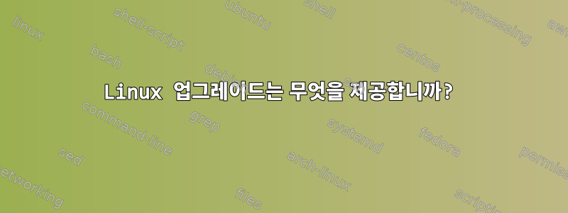 Linux 업그레이드는 무엇을 제공합니까?