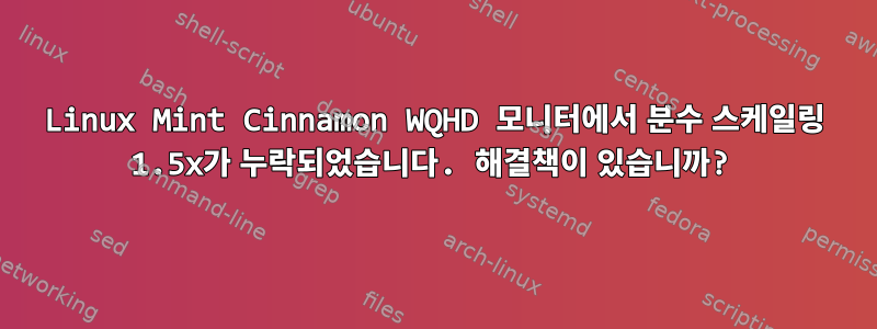 Linux Mint Cinnamon WQHD 모니터에서 분수 스케일링 1.5x가 누락되었습니다. 해결책이 있습니까?