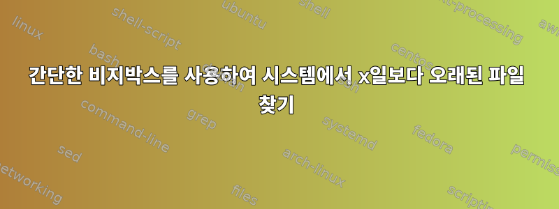 간단한 비지박스를 사용하여 시스템에서 x일보다 오래된 파일 찾기