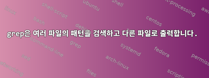 grep은 여러 파일의 패턴을 검색하고 다른 파일로 출력합니다.