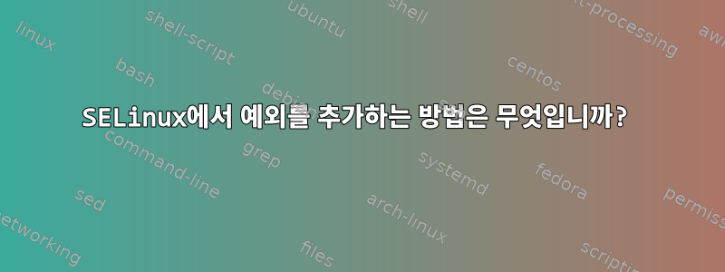 SELinux에서 예외를 추가하는 방법은 무엇입니까?