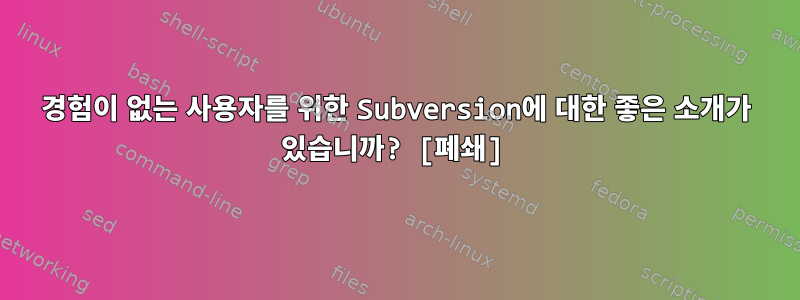 경험이 없는 사용자를 위한 Subversion에 대한 좋은 소개가 있습니까? [폐쇄]