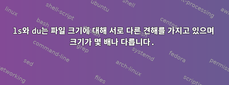 ls와 du는 파일 크기에 대해 서로 다른 견해를 가지고 있으며 크기가 몇 배나 다릅니다.