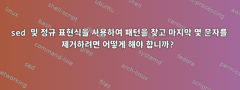 sed 및 정규 표현식을 사용하여 패턴을 찾고 마지막 몇 문자를 제거하려면 어떻게 해야 합니까?