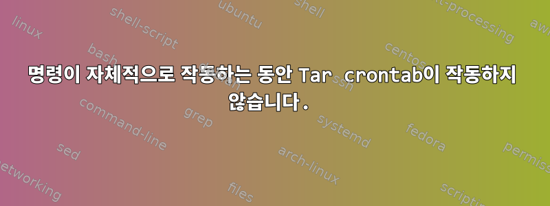 명령이 자체적으로 작동하는 동안 Tar crontab이 작동하지 않습니다.