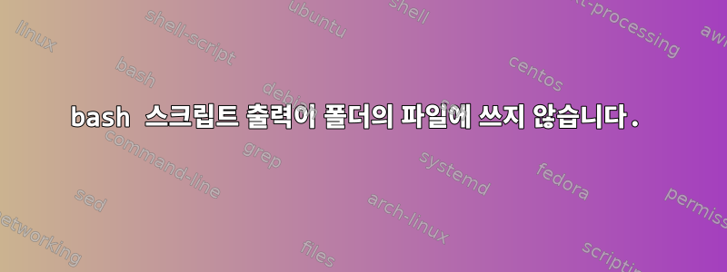 bash 스크립트 출력이 폴더의 파일에 쓰지 않습니다.