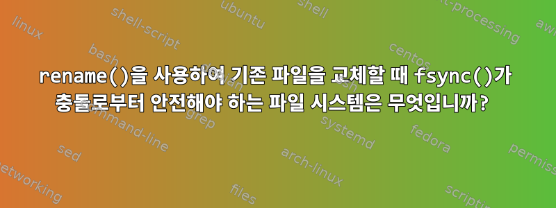 rename()을 사용하여 기존 파일을 교체할 때 fsync()가 충돌로부터 안전해야 하는 파일 시스템은 무엇입니까?