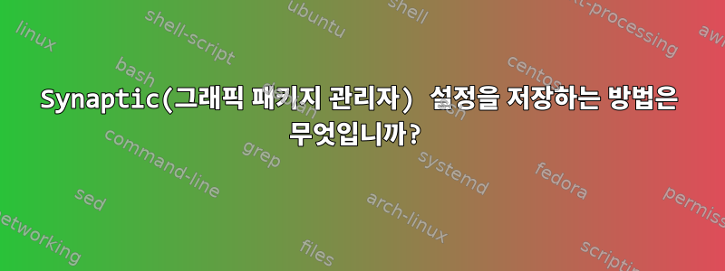 Synaptic(그래픽 패키지 관리자) 설정을 저장하는 방법은 무엇입니까?