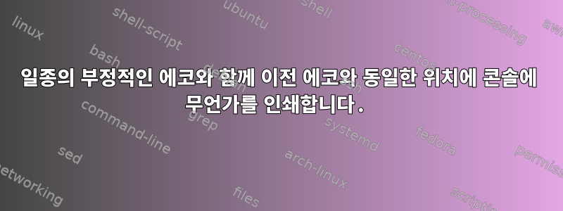 일종의 부정적인 에코와 함께 이전 에코와 동일한 위치에 콘솔에 무언가를 인쇄합니다.