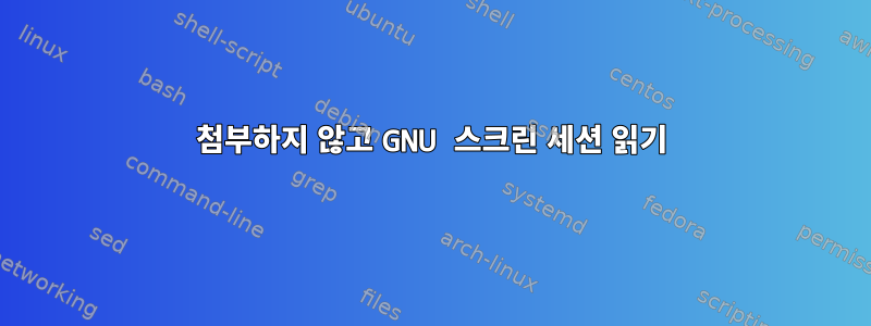 첨부하지 않고 GNU 스크린 세션 읽기