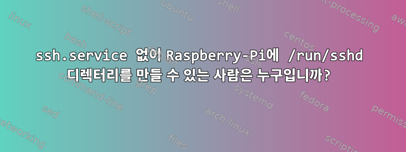 ssh.service 없이 Raspberry-Pi에 /run/sshd 디렉터리를 만들 수 있는 사람은 누구입니까?