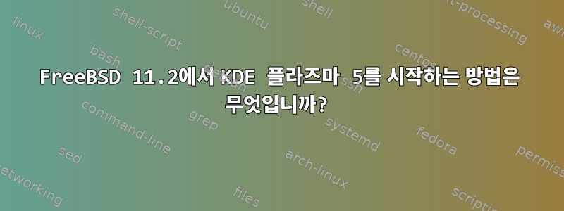 FreeBSD 11.2에서 KDE 플라즈마 5를 시작하는 방법은 무엇입니까?