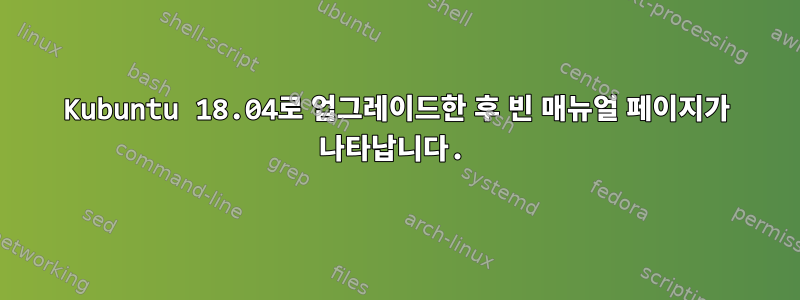 Kubuntu 18.04로 업그레이드한 후 빈 매뉴얼 페이지가 나타납니다.