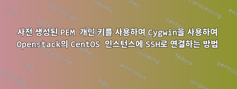 사전 생성된 PEM 개인 키를 사용하여 Cygwin을 사용하여 Openstack의 CentOS 인스턴스에 SSH로 연결하는 방법