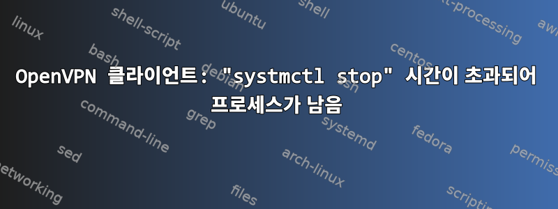 OpenVPN 클라이언트: "systmctl stop" 시간이 초과되어 프로세스가 남음